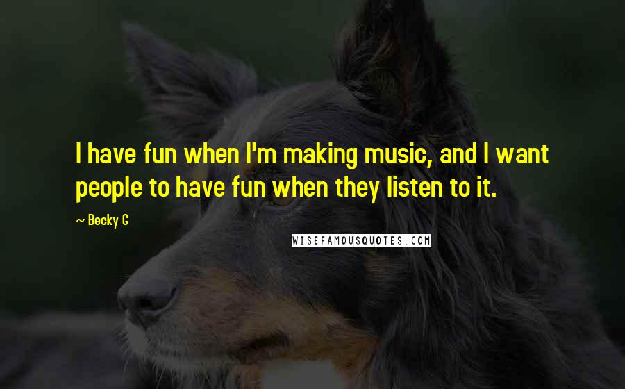 Becky G Quotes: I have fun when I'm making music, and I want people to have fun when they listen to it.