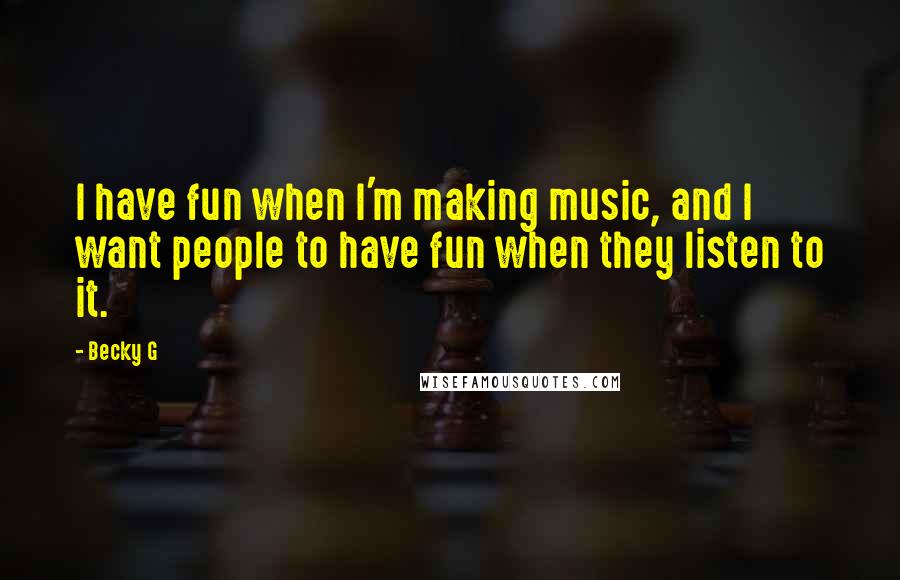 Becky G Quotes: I have fun when I'm making music, and I want people to have fun when they listen to it.