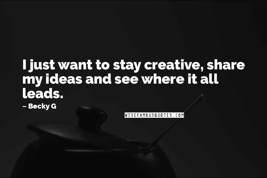 Becky G Quotes: I just want to stay creative, share my ideas and see where it all leads.