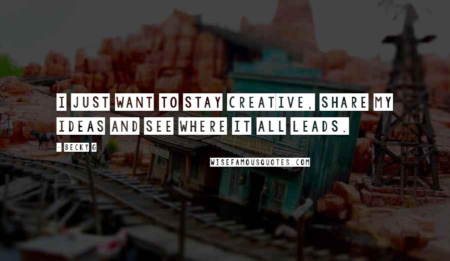 Becky G Quotes: I just want to stay creative, share my ideas and see where it all leads.