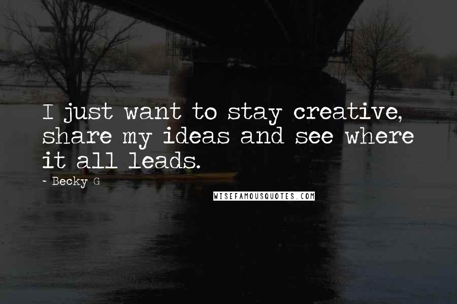 Becky G Quotes: I just want to stay creative, share my ideas and see where it all leads.