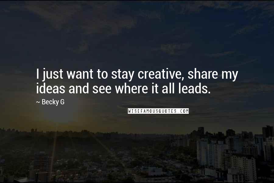 Becky G Quotes: I just want to stay creative, share my ideas and see where it all leads.