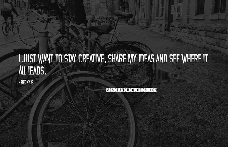 Becky G Quotes: I just want to stay creative, share my ideas and see where it all leads.