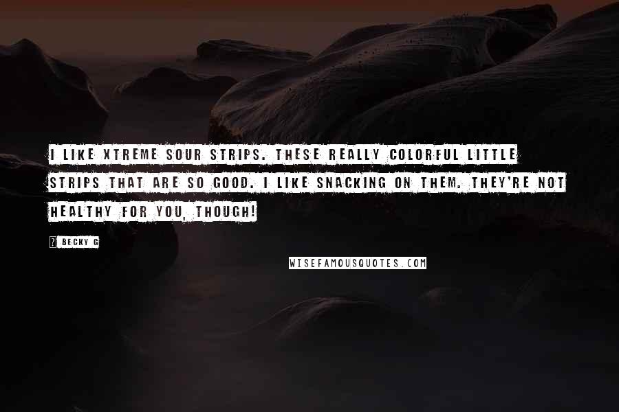 Becky G Quotes: I like Xtreme Sour Strips. These really colorful little strips that are so good. I like snacking on them. They're not healthy for you, though!