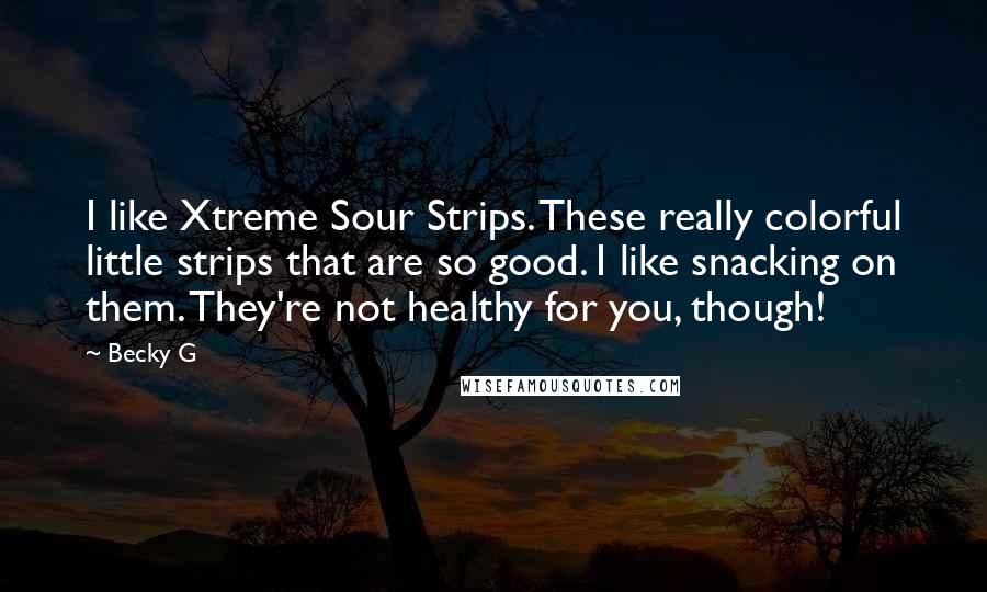 Becky G Quotes: I like Xtreme Sour Strips. These really colorful little strips that are so good. I like snacking on them. They're not healthy for you, though!