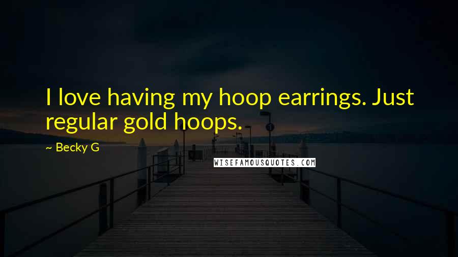 Becky G Quotes: I love having my hoop earrings. Just regular gold hoops.