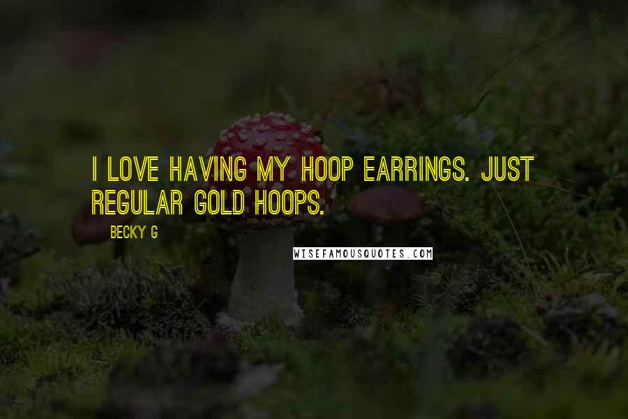 Becky G Quotes: I love having my hoop earrings. Just regular gold hoops.