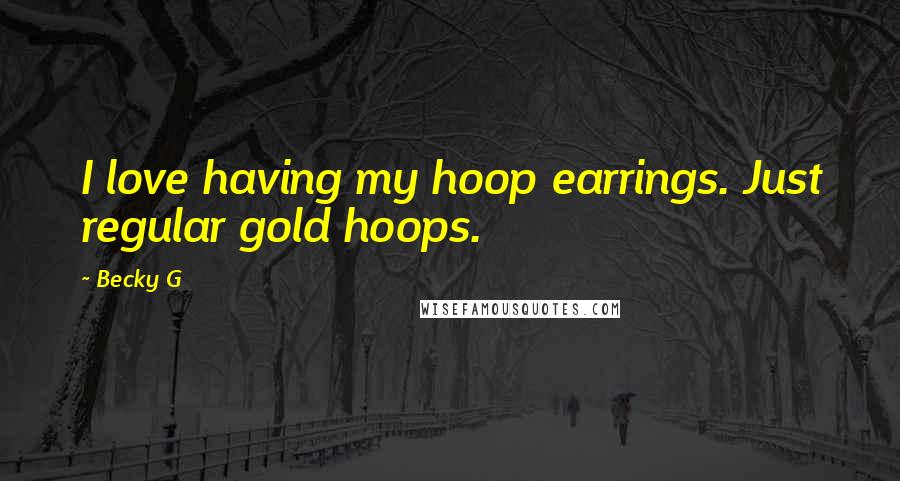 Becky G Quotes: I love having my hoop earrings. Just regular gold hoops.