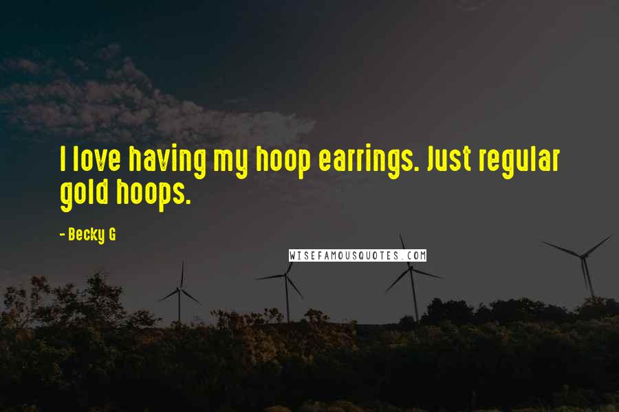 Becky G Quotes: I love having my hoop earrings. Just regular gold hoops.