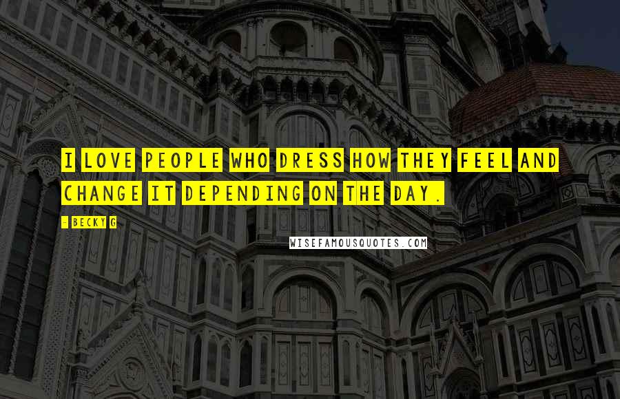 Becky G Quotes: I love people who dress how they feel and change it depending on the day.