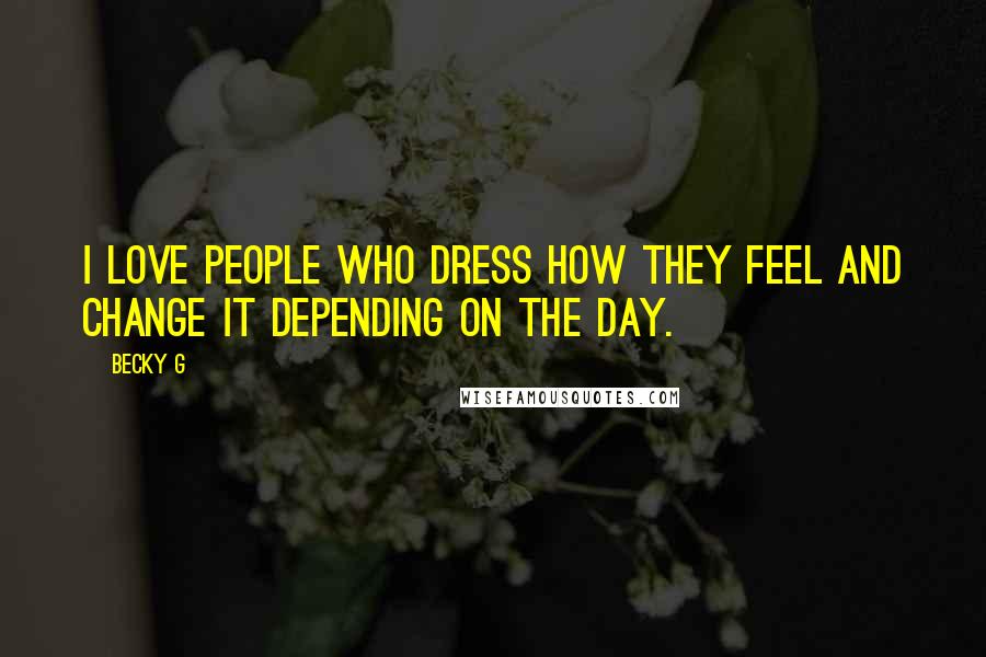 Becky G Quotes: I love people who dress how they feel and change it depending on the day.