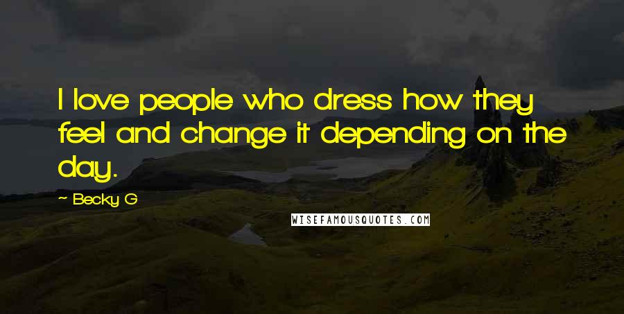 Becky G Quotes: I love people who dress how they feel and change it depending on the day.