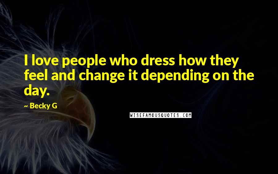 Becky G Quotes: I love people who dress how they feel and change it depending on the day.