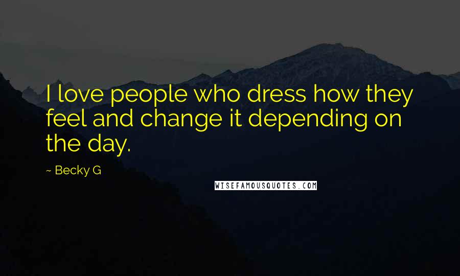 Becky G Quotes: I love people who dress how they feel and change it depending on the day.
