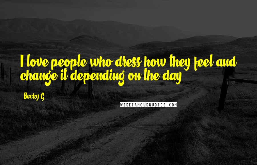 Becky G Quotes: I love people who dress how they feel and change it depending on the day.