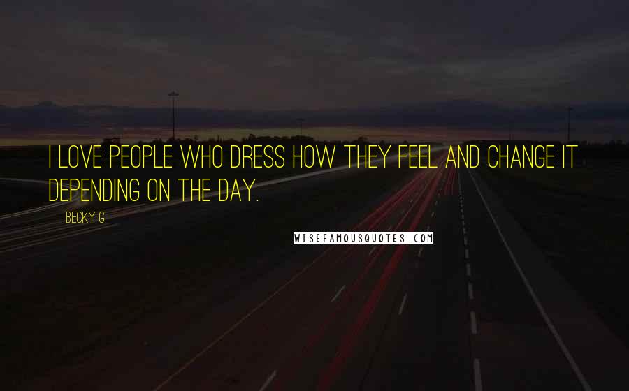 Becky G Quotes: I love people who dress how they feel and change it depending on the day.