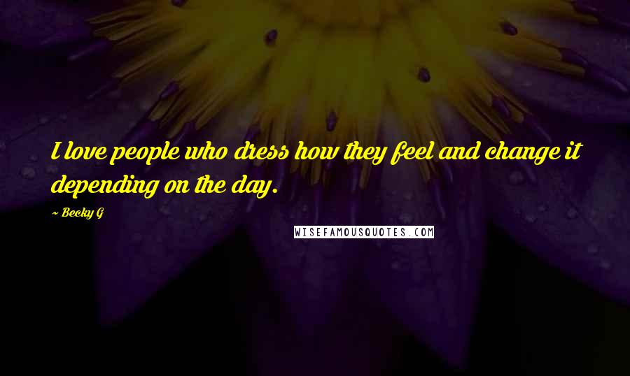 Becky G Quotes: I love people who dress how they feel and change it depending on the day.