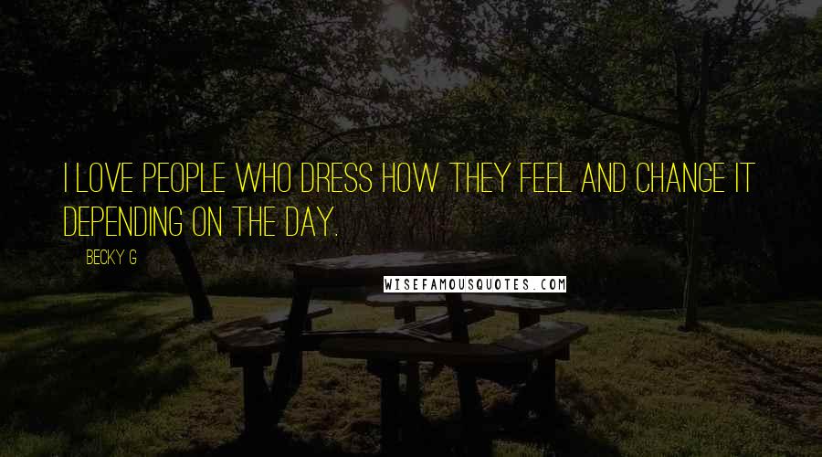 Becky G Quotes: I love people who dress how they feel and change it depending on the day.