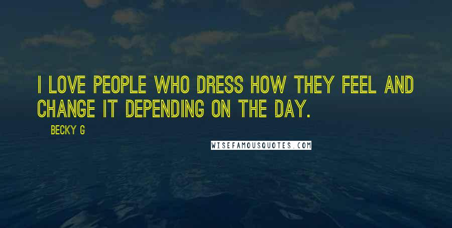 Becky G Quotes: I love people who dress how they feel and change it depending on the day.