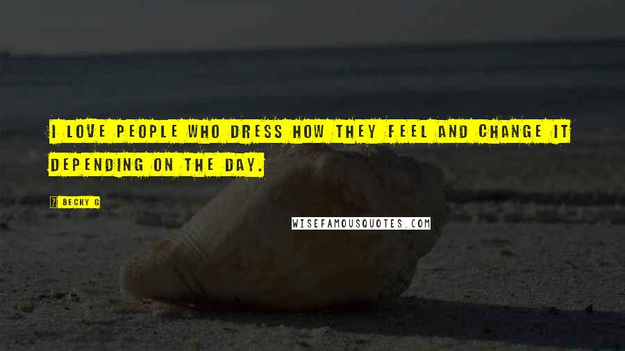 Becky G Quotes: I love people who dress how they feel and change it depending on the day.