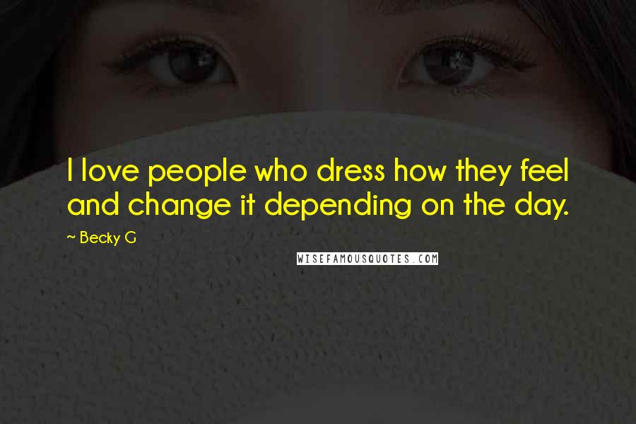 Becky G Quotes: I love people who dress how they feel and change it depending on the day.