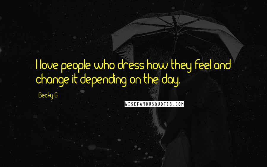 Becky G Quotes: I love people who dress how they feel and change it depending on the day.