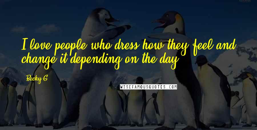 Becky G Quotes: I love people who dress how they feel and change it depending on the day.