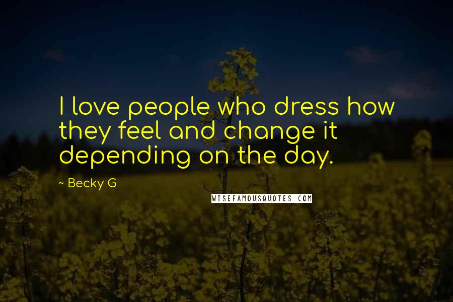 Becky G Quotes: I love people who dress how they feel and change it depending on the day.