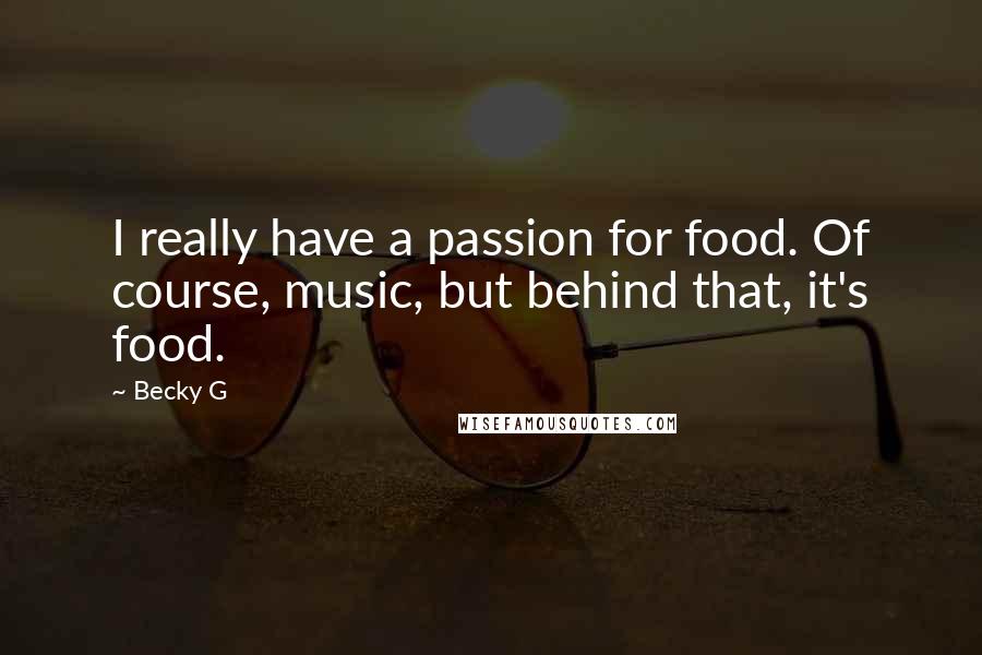 Becky G Quotes: I really have a passion for food. Of course, music, but behind that, it's food.