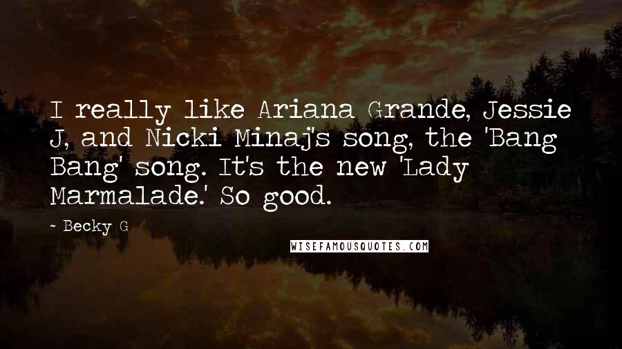 Becky G Quotes: I really like Ariana Grande, Jessie J, and Nicki Minaj's song, the 'Bang Bang' song. It's the new 'Lady Marmalade.' So good.