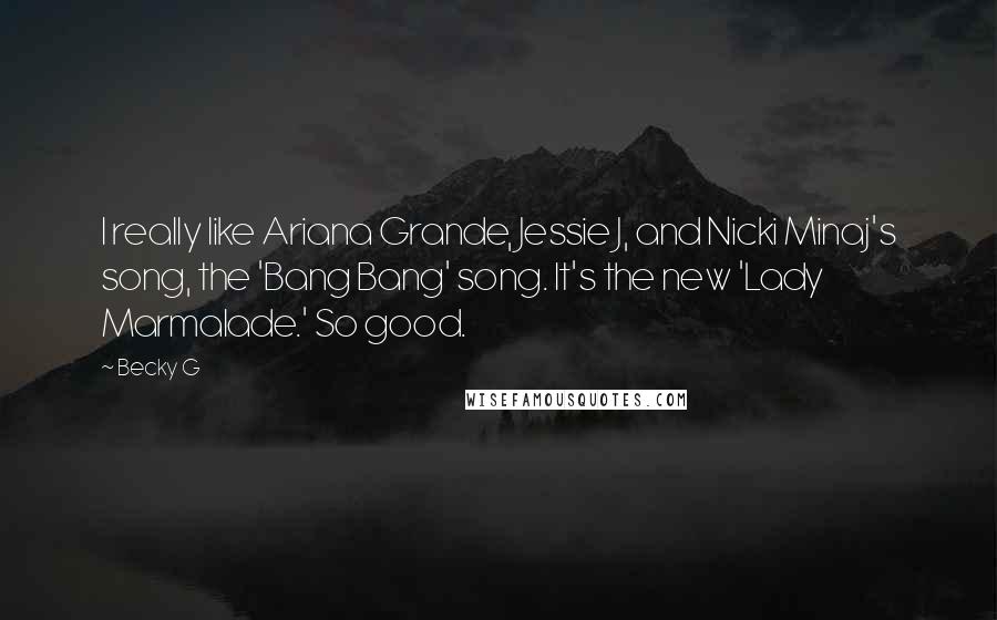 Becky G Quotes: I really like Ariana Grande, Jessie J, and Nicki Minaj's song, the 'Bang Bang' song. It's the new 'Lady Marmalade.' So good.