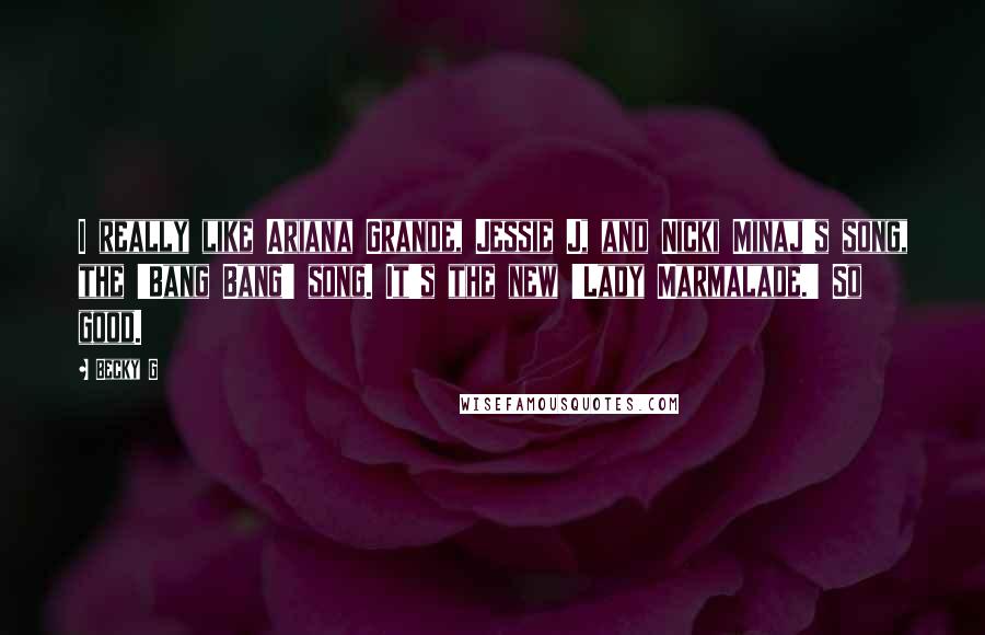 Becky G Quotes: I really like Ariana Grande, Jessie J, and Nicki Minaj's song, the 'Bang Bang' song. It's the new 'Lady Marmalade.' So good.