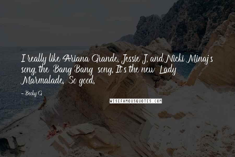 Becky G Quotes: I really like Ariana Grande, Jessie J, and Nicki Minaj's song, the 'Bang Bang' song. It's the new 'Lady Marmalade.' So good.