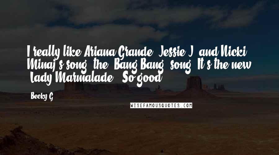 Becky G Quotes: I really like Ariana Grande, Jessie J, and Nicki Minaj's song, the 'Bang Bang' song. It's the new 'Lady Marmalade.' So good.