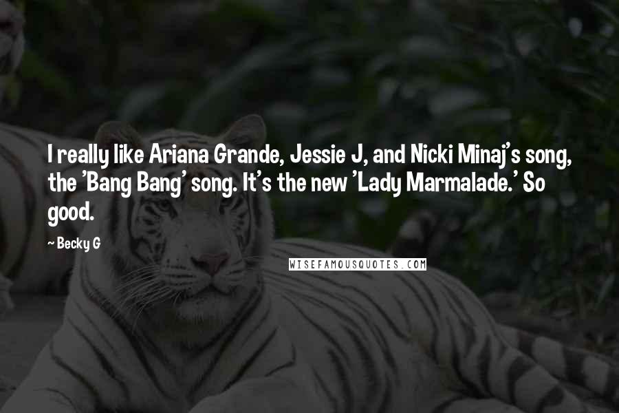 Becky G Quotes: I really like Ariana Grande, Jessie J, and Nicki Minaj's song, the 'Bang Bang' song. It's the new 'Lady Marmalade.' So good.