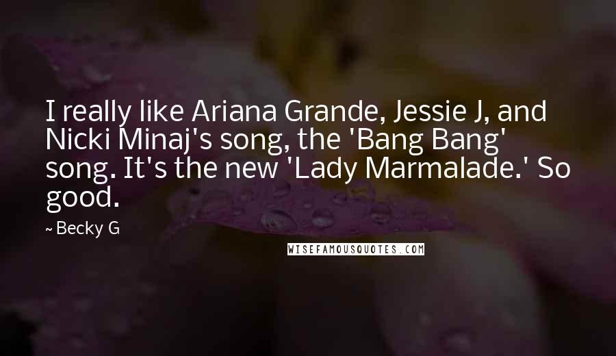 Becky G Quotes: I really like Ariana Grande, Jessie J, and Nicki Minaj's song, the 'Bang Bang' song. It's the new 'Lady Marmalade.' So good.