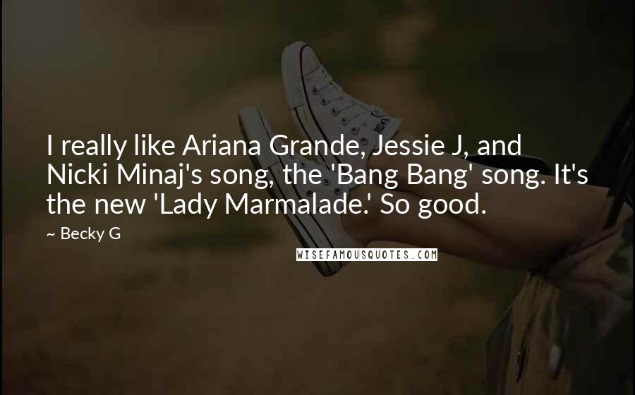 Becky G Quotes: I really like Ariana Grande, Jessie J, and Nicki Minaj's song, the 'Bang Bang' song. It's the new 'Lady Marmalade.' So good.