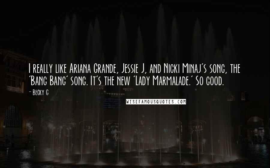 Becky G Quotes: I really like Ariana Grande, Jessie J, and Nicki Minaj's song, the 'Bang Bang' song. It's the new 'Lady Marmalade.' So good.