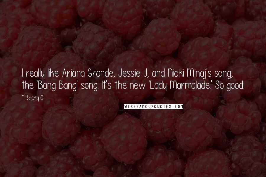 Becky G Quotes: I really like Ariana Grande, Jessie J, and Nicki Minaj's song, the 'Bang Bang' song. It's the new 'Lady Marmalade.' So good.