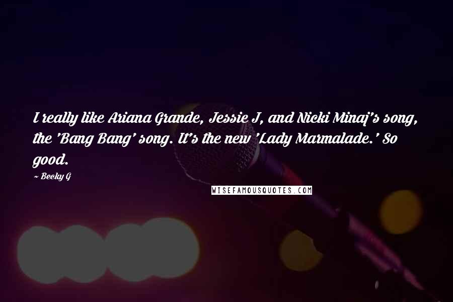 Becky G Quotes: I really like Ariana Grande, Jessie J, and Nicki Minaj's song, the 'Bang Bang' song. It's the new 'Lady Marmalade.' So good.