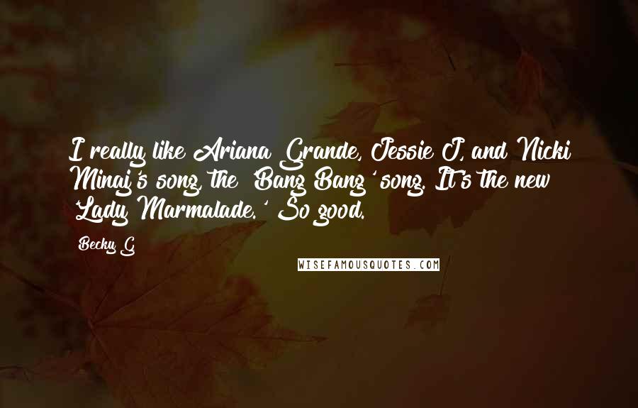 Becky G Quotes: I really like Ariana Grande, Jessie J, and Nicki Minaj's song, the 'Bang Bang' song. It's the new 'Lady Marmalade.' So good.