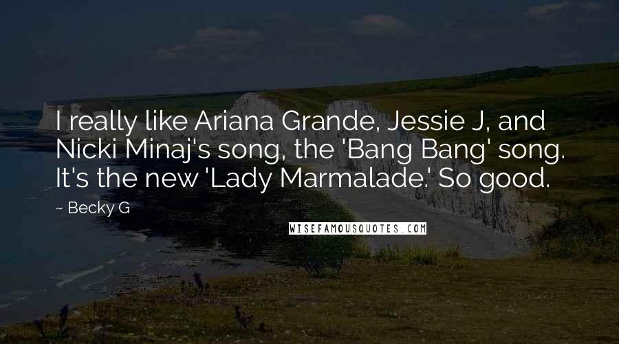 Becky G Quotes: I really like Ariana Grande, Jessie J, and Nicki Minaj's song, the 'Bang Bang' song. It's the new 'Lady Marmalade.' So good.