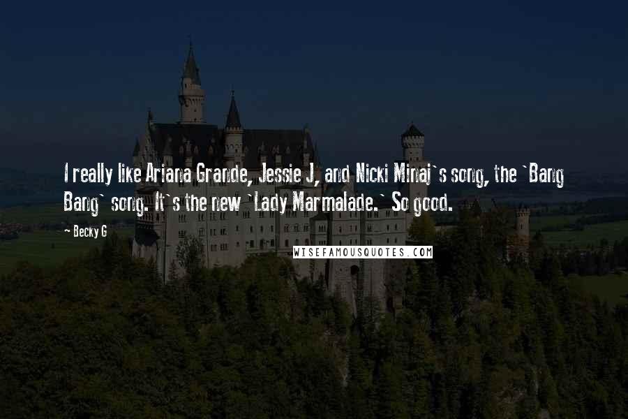 Becky G Quotes: I really like Ariana Grande, Jessie J, and Nicki Minaj's song, the 'Bang Bang' song. It's the new 'Lady Marmalade.' So good.