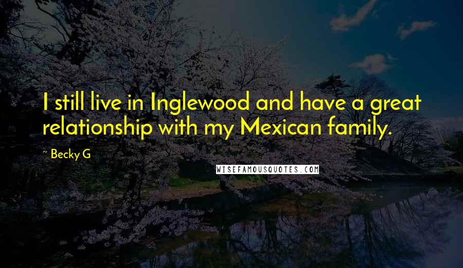 Becky G Quotes: I still live in Inglewood and have a great relationship with my Mexican family.