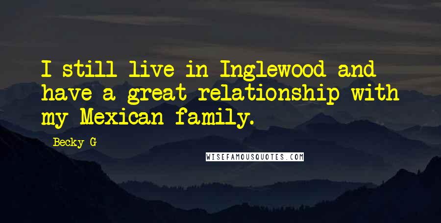 Becky G Quotes: I still live in Inglewood and have a great relationship with my Mexican family.