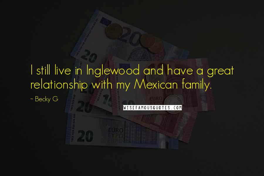 Becky G Quotes: I still live in Inglewood and have a great relationship with my Mexican family.