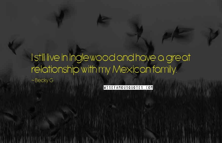 Becky G Quotes: I still live in Inglewood and have a great relationship with my Mexican family.