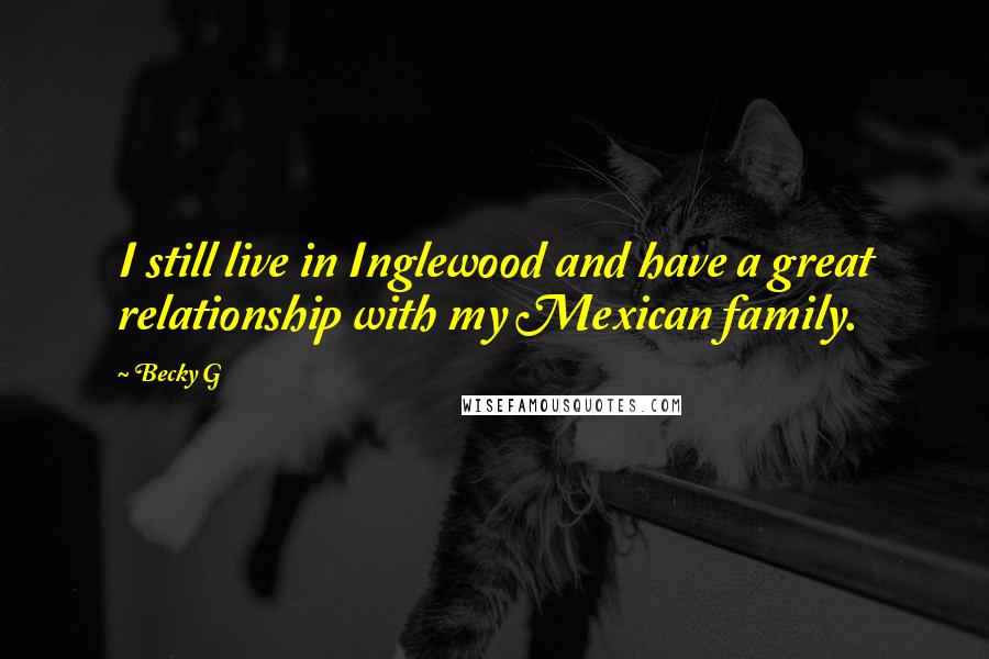 Becky G Quotes: I still live in Inglewood and have a great relationship with my Mexican family.