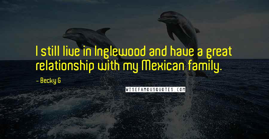 Becky G Quotes: I still live in Inglewood and have a great relationship with my Mexican family.