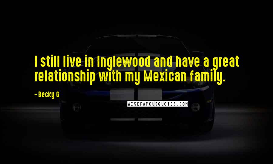 Becky G Quotes: I still live in Inglewood and have a great relationship with my Mexican family.